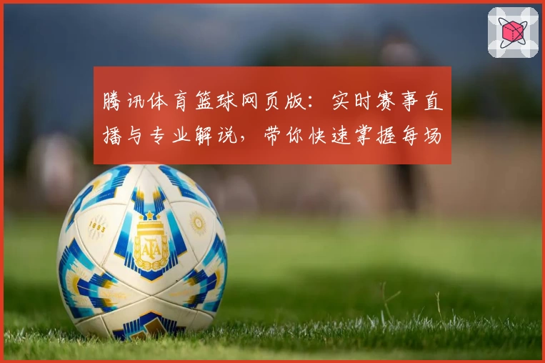 腾讯体育篮球网页版：实时赛事直播与专业解说，带你快速掌握每场比赛精彩瞬间