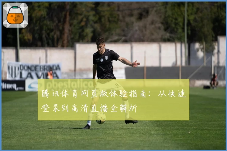 腾讯体育网页版体验指南:从快速登录到高清直播全解析