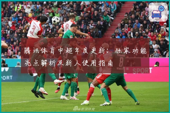 腾讯体育中超年度更新：独家功能亮点解析及新人使用指南