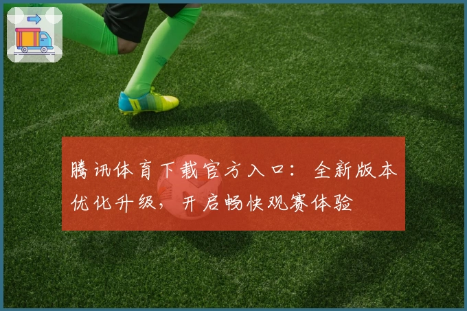 腾讯体育下载官方入口：全新版本优化升级，开启畅快观赛体验