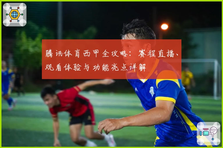 腾讯体育西甲全攻略：赛程直播、观看体验与功能亮点详解