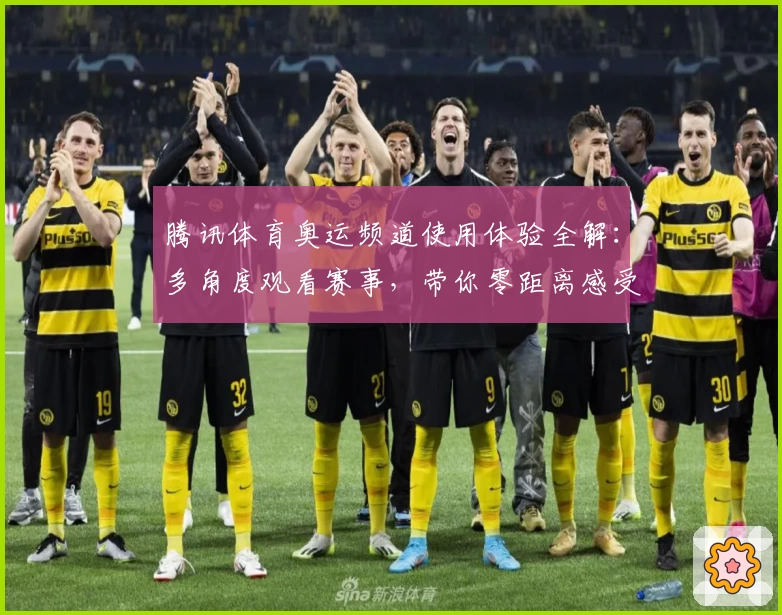腾讯体育奥运频道使用体验全解：多角度观看赛事，带你零距离感受赛场魅力