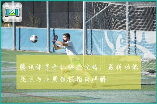 腾讯体育手机端全攻略：最新功能亮点与注册教程指南详解
