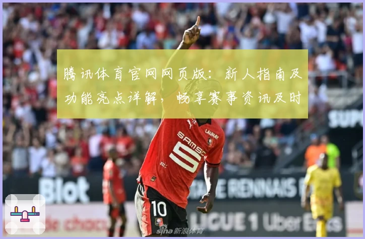 腾讯体育官网网页版：新人指南及功能亮点详解，畅享赛事资讯及时更新