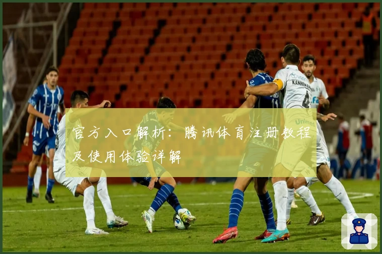 官方入口解析：腾讯体育注册教程及使用体验详解