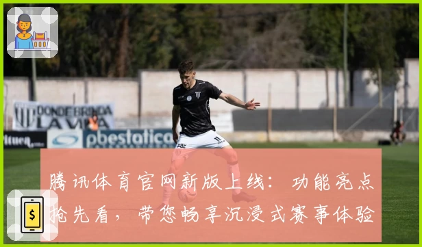腾讯体育官网新版上线：功能亮点抢先看，带您畅享沉浸式赛事体验