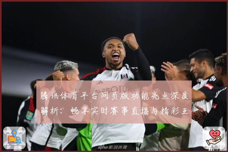 腾讯体育平台网页版功能亮点深度解析：畅享实时赛事直播与精彩互动体验