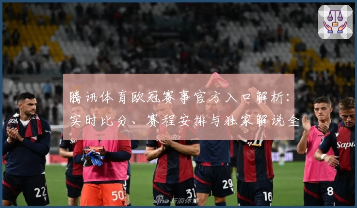 腾讯体育欧冠赛事官方入口解析：实时比分、赛程安排与独家解说全覆盖