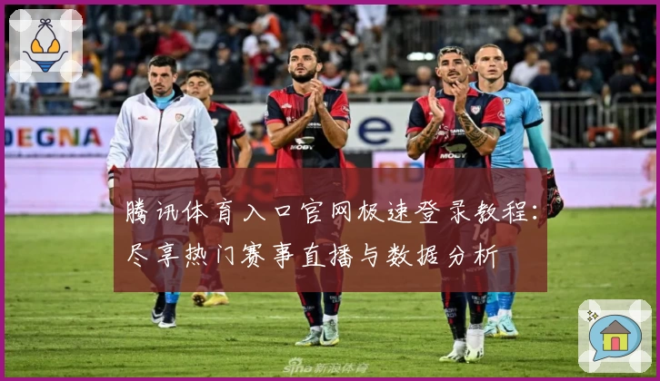 腾讯体育入口官网极速登录教程：尽享热门赛事直播与数据分析