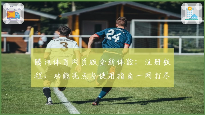 腾讯体育网页版全新体验：注册教程、功能亮点与使用指南一网打尽