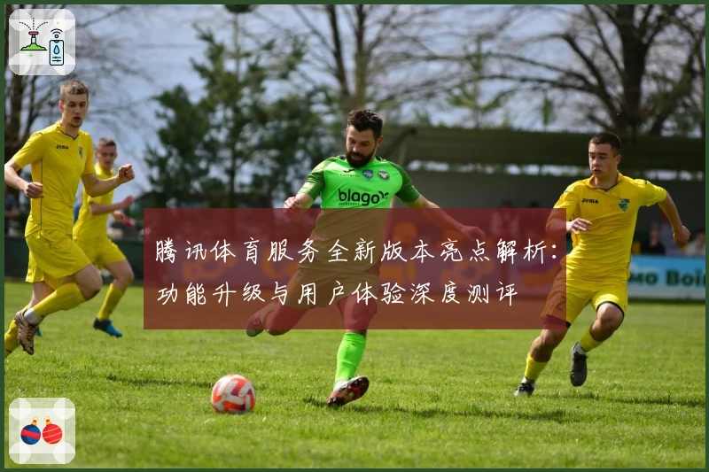 腾讯体育服务全新版本亮点解析:功能升级与用户体验深度测评