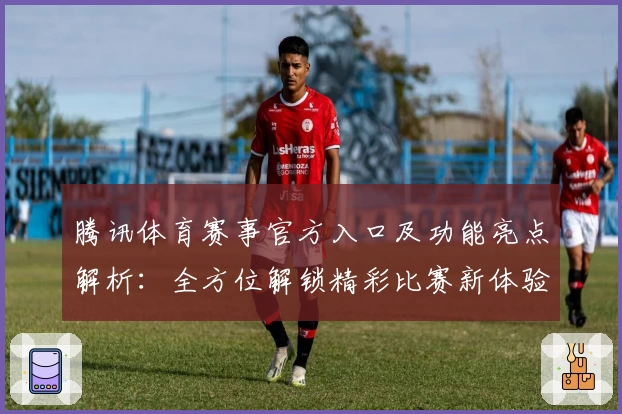 腾讯体育赛事官方入口及功能亮点解析：全方位解锁精彩比赛新体验