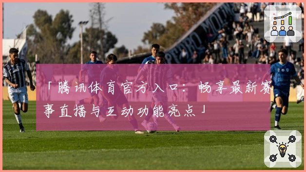 「腾讯体育官方入口：畅享最新赛事直播与互动功能亮点」