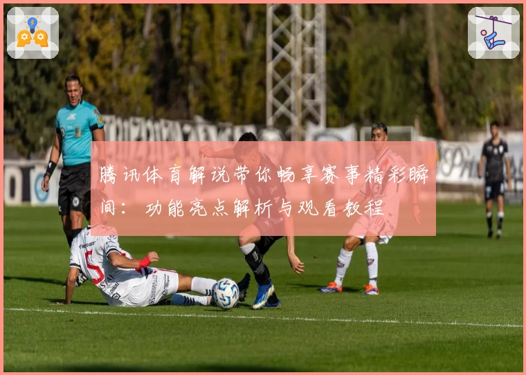 腾讯体育解说带你畅享赛事精彩瞬间：功能亮点解析与观看教程