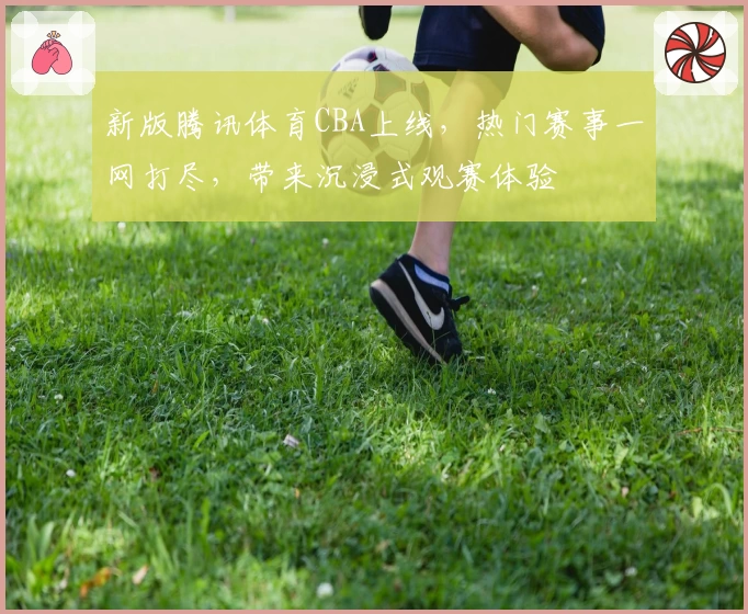 新版腾讯体育CBA上线,热门赛事一网打尽,带来沉浸式观赛体验