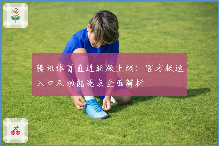 腾讯体育直连新版上线：官方极速入口及功能亮点全面解析