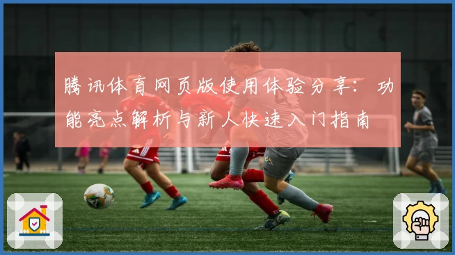 腾讯体育网页版使用体验分享：功能亮点解析与新人快速入门指南