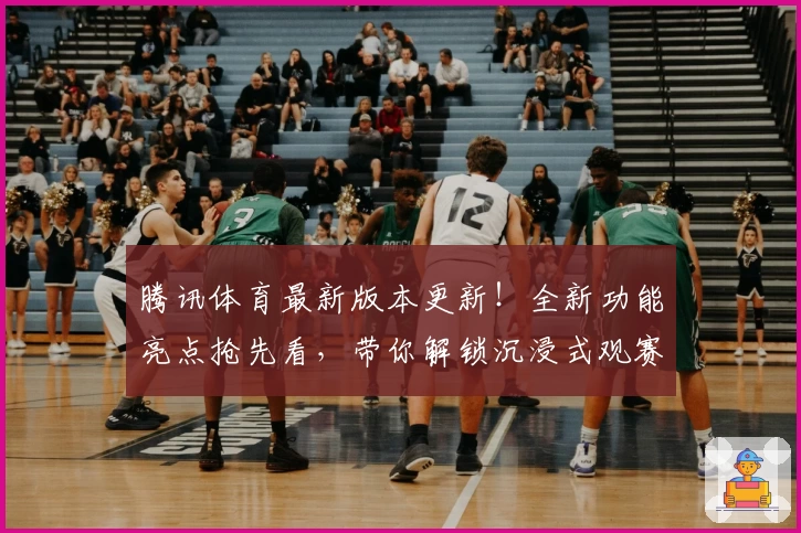 腾讯体育最新版本更新！全新功能亮点抢先看，带你解锁沉浸式观赛新体验