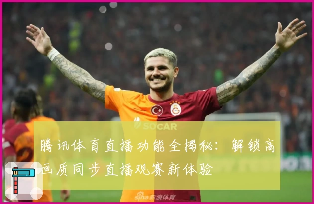 腾讯体育直播功能全揭秘:解锁高画质同步直播观赛新体验