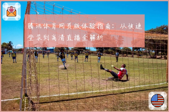 腾讯体育网页版体验指南：从快速登录到高清直播全解析