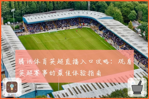 腾讯体育英超直播入口攻略：观看英超赛事的最佳体验指南