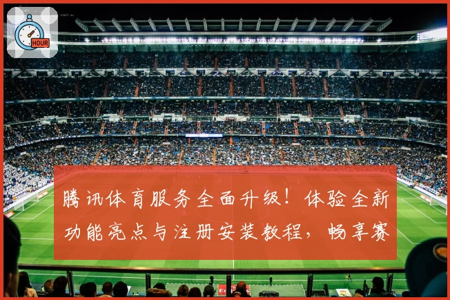腾讯体育服务全面升级！体验全新功能亮点与注册安装教程，畅享赛事追踪新体验