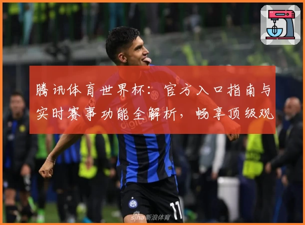 腾讯体育世界杯:官方入口指南与实时赛事功能全解析,畅享顶级观赛体验