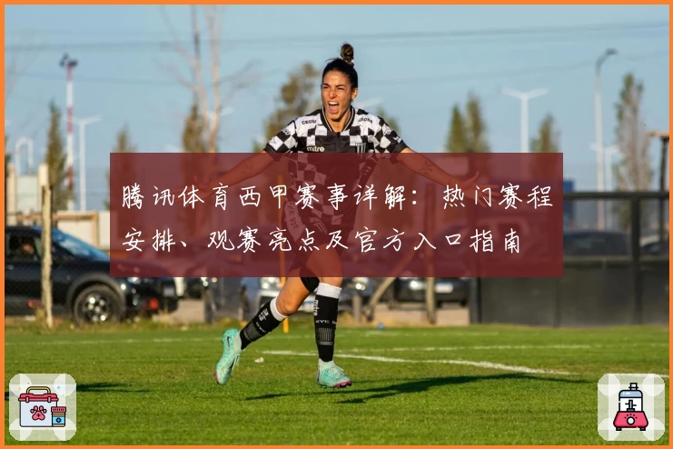 腾讯体育西甲赛事详解:热门赛程安排、观赛亮点及官方入口指南