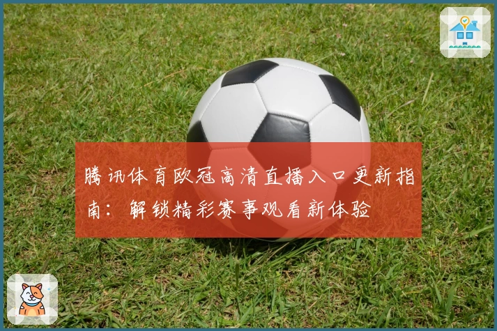 腾讯体育欧冠高清直播入口更新指南：解锁精彩赛事观看新体验