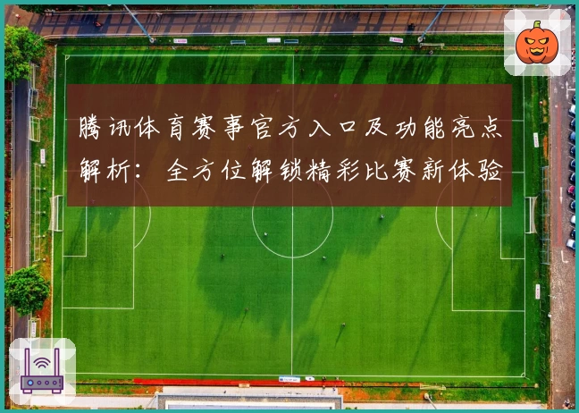 腾讯体育赛事官方入口及功能亮点解析：全方位解锁精彩比赛新体验