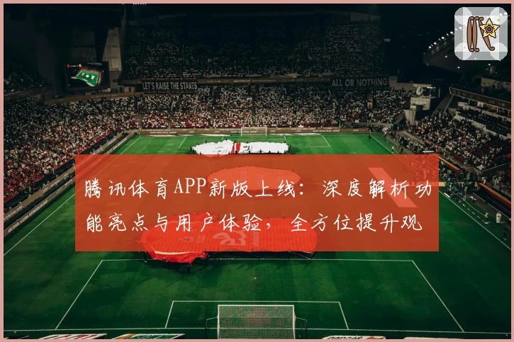 腾讯体育APP新版上线：深度解析功能亮点与用户体验，全方位提升观看乐趣
