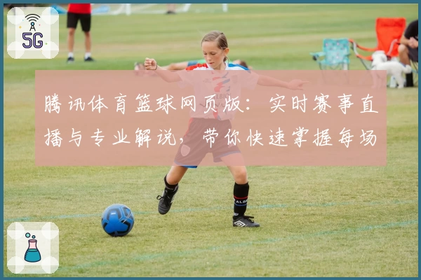 腾讯体育篮球网页版：实时赛事直播与专业解说，带你快速掌握每场比赛精彩瞬间