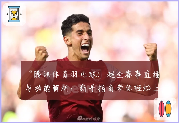 “腾讯体育羽毛球：超全赛事直播与功能解析，新手指南带你轻松上手”