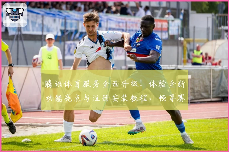 腾讯体育服务全面升级!体验全新功能亮点与注册安装教程,畅享赛事追踪新体验