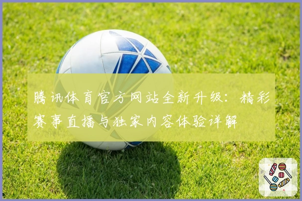腾讯体育官方网站全新升级：精彩赛事直播与独家内容体验详解