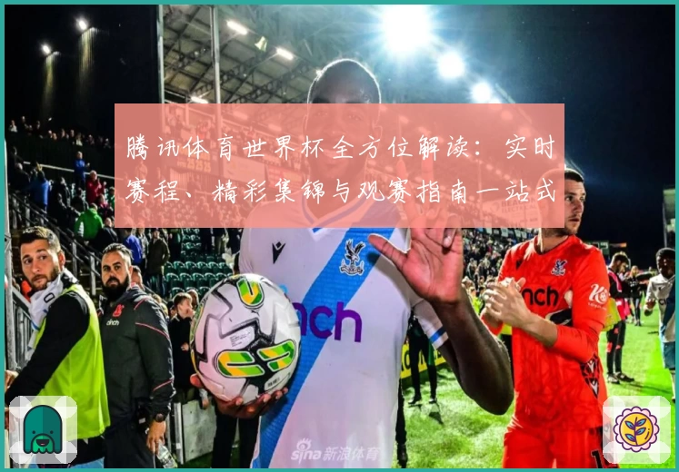 腾讯体育世界杯全方位解读：实时赛程、精彩集锦与观赛指南一站式体验