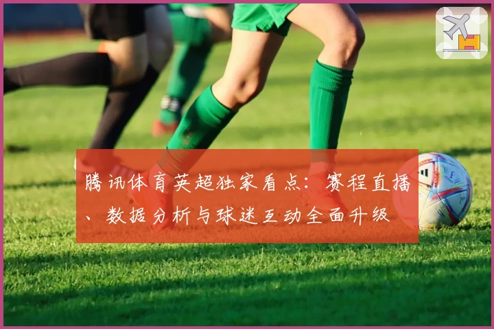 腾讯体育英超独家看点：赛程直播、数据分析与球迷互动全面升级