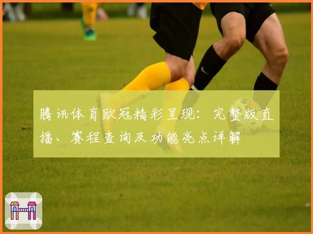 腾讯体育欧冠精彩呈现：完整版直播、赛程查询及功能亮点详解