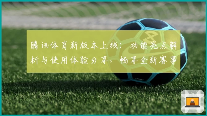 腾讯体育新版本上线：功能亮点解析与使用体验分享，畅享全新赛事直播新方式