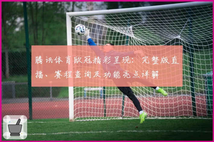 腾讯体育欧冠精彩呈现：完整版直播、赛程查询及功能亮点详解