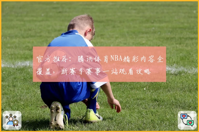 官方推荐：腾讯体育NBA精彩内容全覆盖，新赛季赛事一站观看攻略