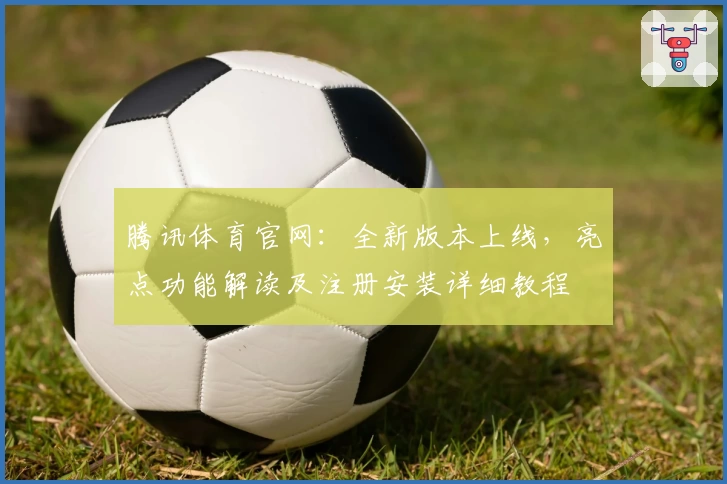 腾讯体育官网:全新版本上线,亮点功能解读及注册安装详细教程