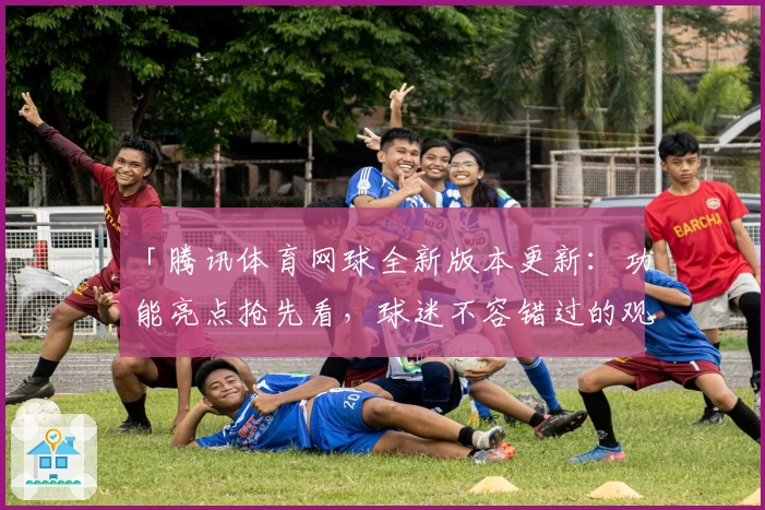 「腾讯体育网球全新版本更新：功能亮点抢先看，球迷不容错过的观看体验」