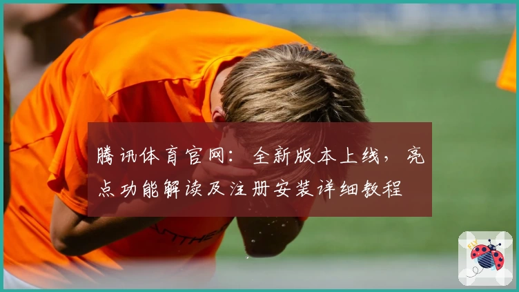 腾讯体育官网：全新版本上线，亮点功能解读及注册安装详细教程