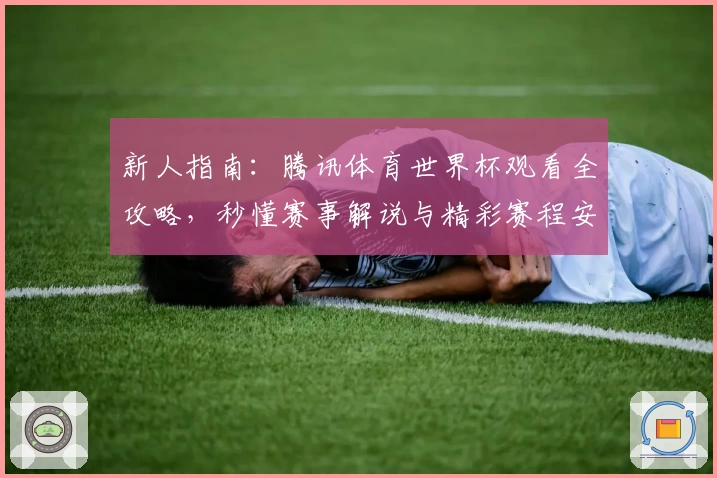 新人指南：腾讯体育世界杯观看全攻略，秒懂赛事解说与精彩赛程安排