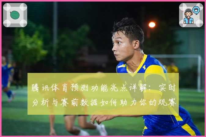 腾讯体育预测功能亮点详解：实时分析与赛前数据如何助力你的观赛体验