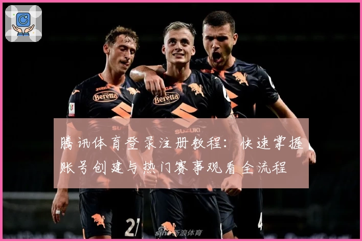 腾讯体育登录注册教程：快速掌握账号创建与热门赛事观看全流程