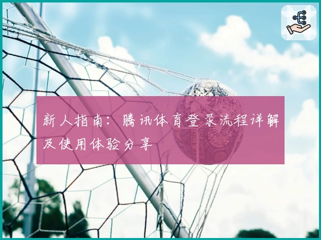 新人指南：腾讯体育登录流程详解及使用体验分享