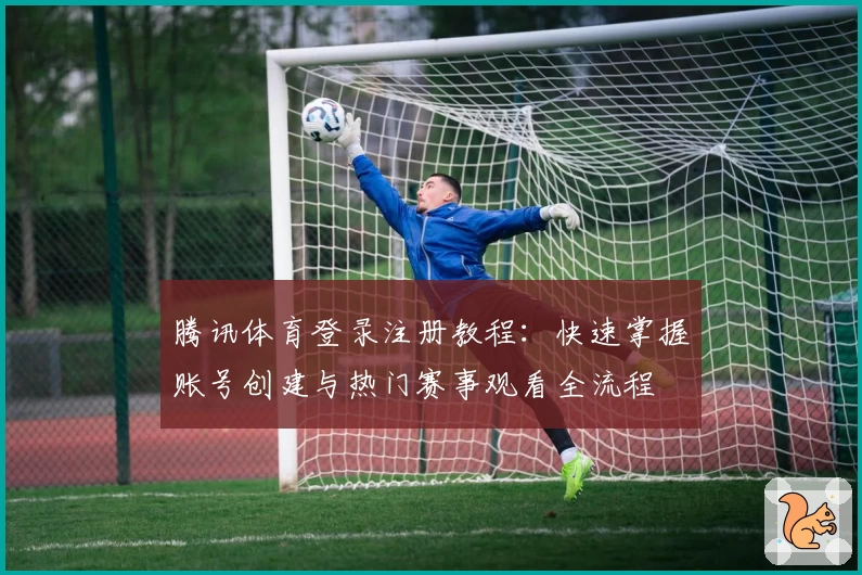 腾讯体育登录注册教程：快速掌握账号创建与热门赛事观看全流程