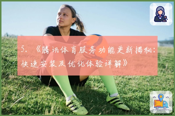 5. 《腾讯体育服务功能更新揭秘：快速安装及优化体验详解》